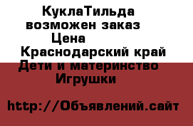 КуклаТильда ( возможен заказ ( › Цена ­ 2 500 - Краснодарский край Дети и материнство » Игрушки   